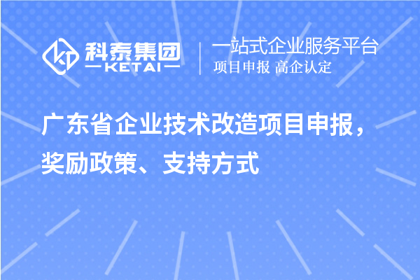 广东省企业技术改造项目申报，奖励政策、支持方式