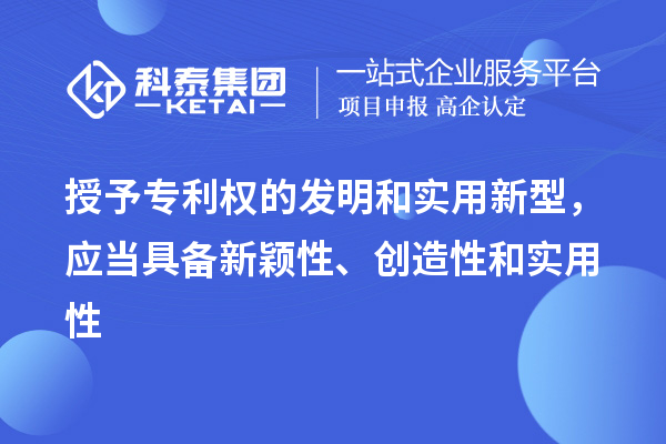 授予专利权的发明和实用新型，应当具备新颖性、创造性和实用性