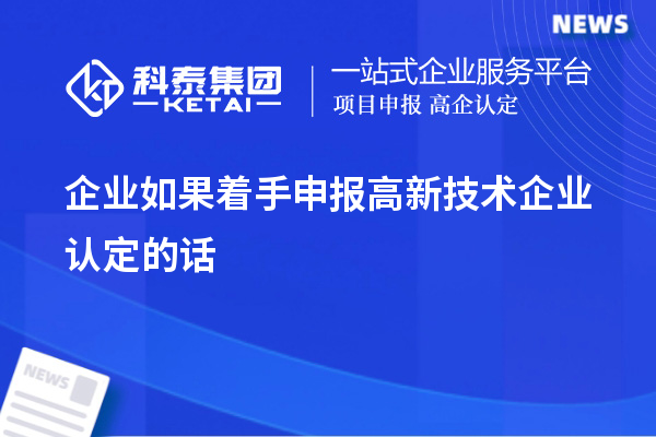 企业如果着手申报高新技术企业认定的话