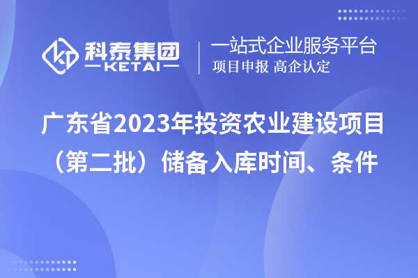 广东省2023年投资农业建设项目（第二批）储备入库时间、条件