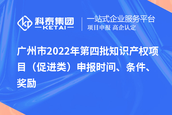 广州市2022年第四批知识产权项目（促进类）申报时间、条件、奖励