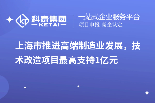 上海市推进高端制造业发展，技术改造项目最高支持1亿元