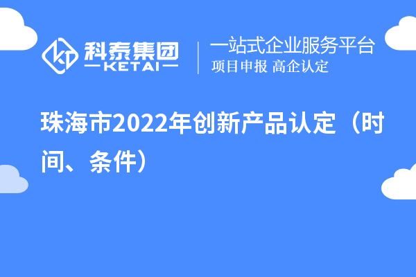 珠海市2022年创新产品认定（时间、条件）