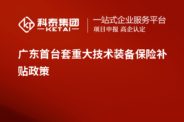 广东首台套重大技术装备保险补贴政策、申报要求
