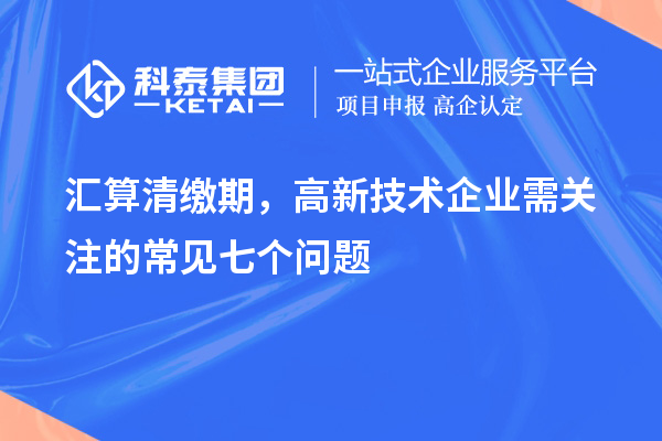 汇算清缴期，高新技术企业需关注的常见七个问题