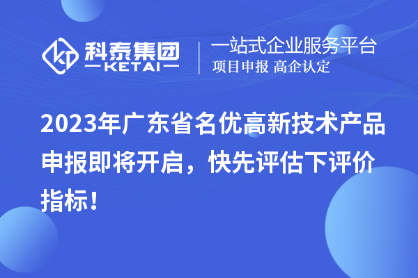 2023年广东省名优高新技术产品申报即将开启，快先评估下评价指标！