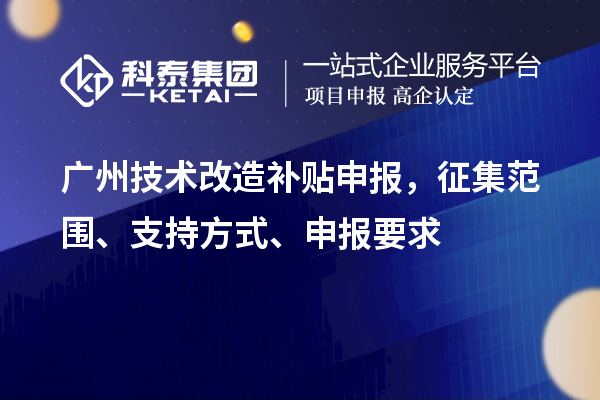 广州技术改造补贴申报，征集范围、支持方式、申报要求