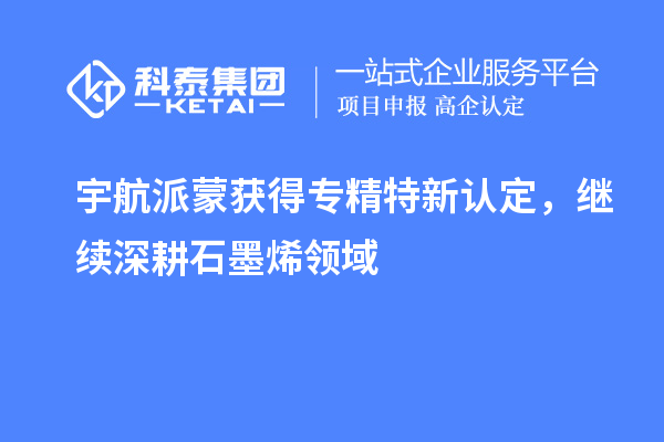 宇航派蒙获得专精特新认定，继续深耕石墨烯领域