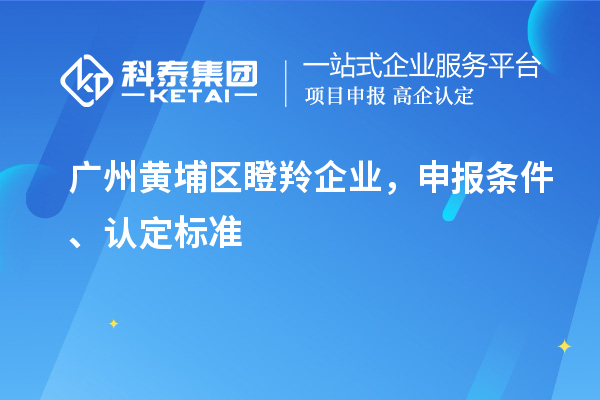 广州黄埔区瞪羚企业，申报条件、认定标准