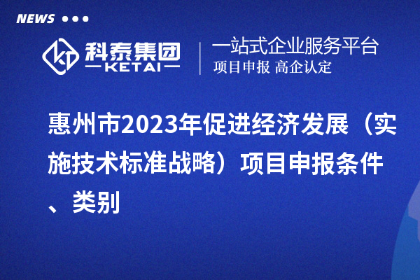惠州市2023年促进经济发展（实施技术标准战略）<a href=http://www.1ys1w.cn/shenbao.html target=_blank class=infotextkey>项目申报</a>条件、类别