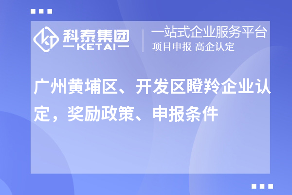 广州黄埔区、开发区<a href=http://www.1ys1w.cn/fuwu/dengling.html target=_blank class=infotextkey>瞪羚企业认定</a>，奖励政策、申报条件