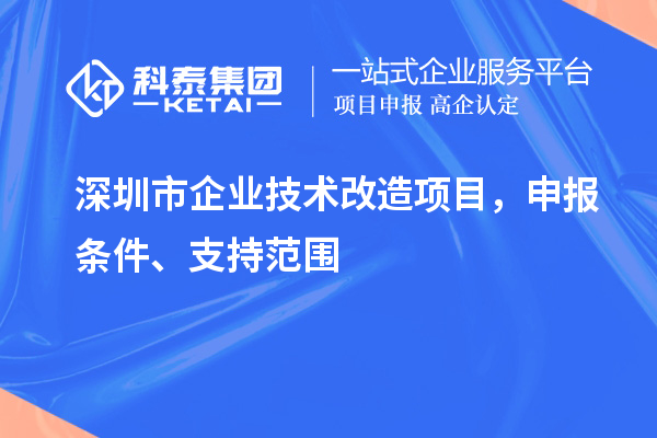 深圳市企业技术改造项目，申报条件、支持范围