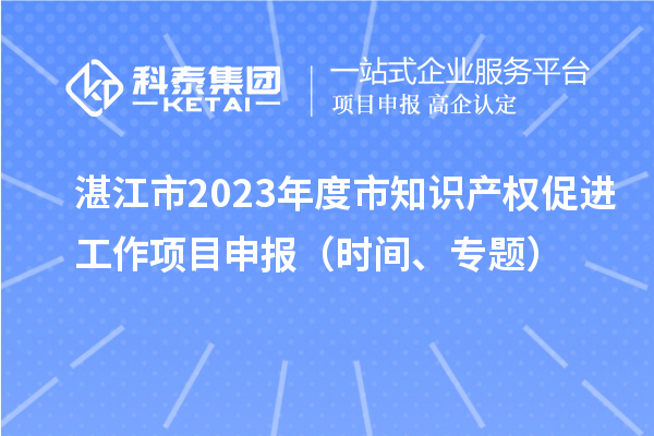 湛江市2023年度市知识产权促进工作项目申报（时间、专题）
