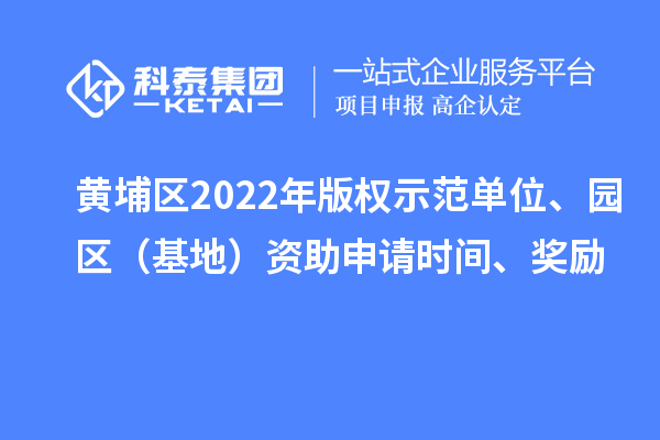 黄埔区2022年版权示范单位、园区（基地）资助申请时间、奖励