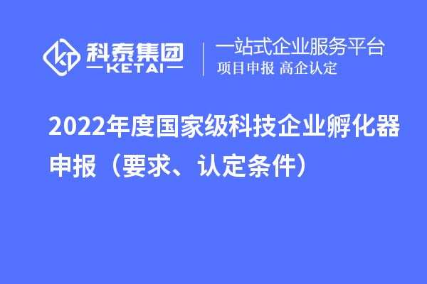 2022年度国家级科技企业孵化器申报（要求、认定条件）