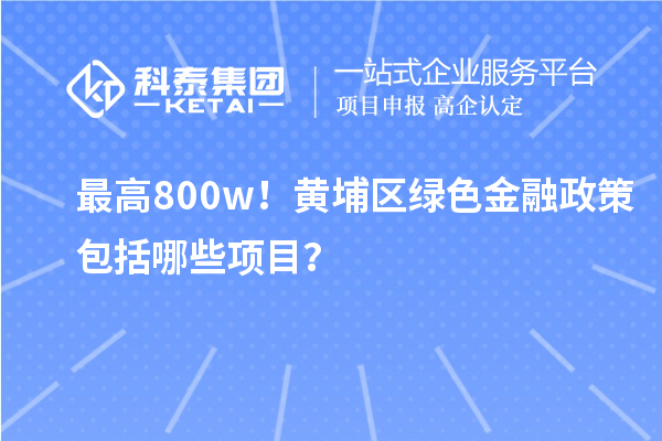 最高800w！黄埔区绿色金融政策包括哪些项目？