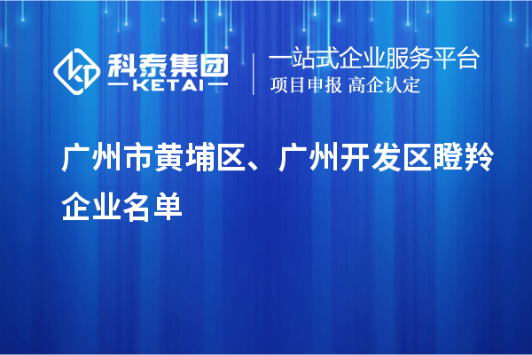 广州市黄埔区、广州开发区瞪羚企业名单