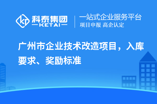 广州市企业技术改造项目，入库要求、奖励标准