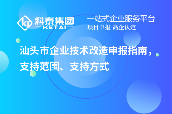 汕头市企业技术改造申报指南，支持范围、支持方式