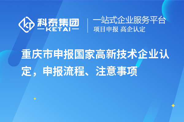 重庆市申报国家高新技术企业认定，申报流程、注意事项