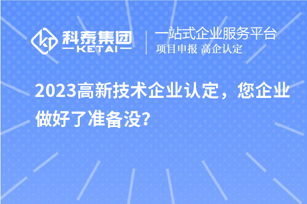2023高新技术企业认定，您企业做好了准备没？