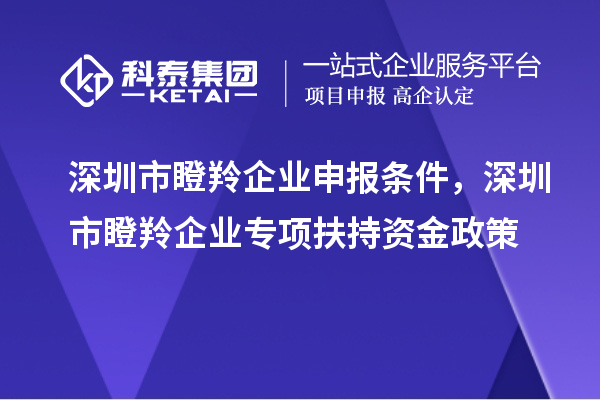 深圳市瞪羚企业申报条件，深圳市瞪羚企业专项扶持资金政策