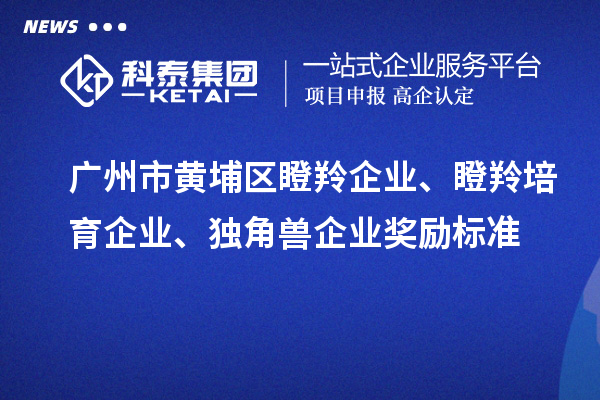 广州市黄埔区瞪羚企业、瞪羚培育企业、独角兽企业奖励标准