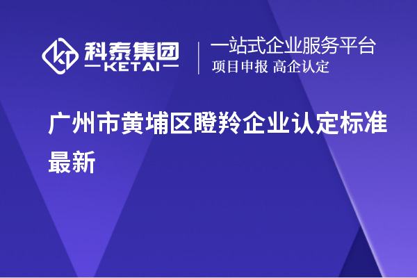 广州市黄埔区瞪羚企业认定标准最新