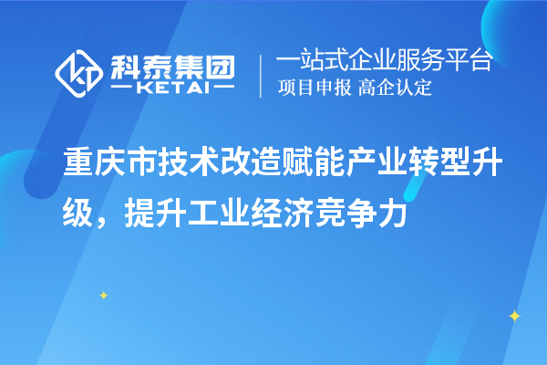 重庆市<a href=http://www.1ys1w.cn/fuwu/jishugaizao.html target=_blank class=infotextkey>技术改造</a>赋能产业转型升级，提升工业经济竞争力