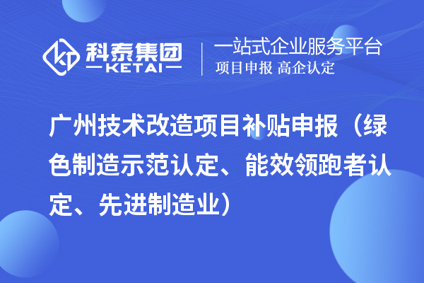 广州技术改造项目补贴申报（绿色制造示范认定、能效领跑者认定、先进制造业）