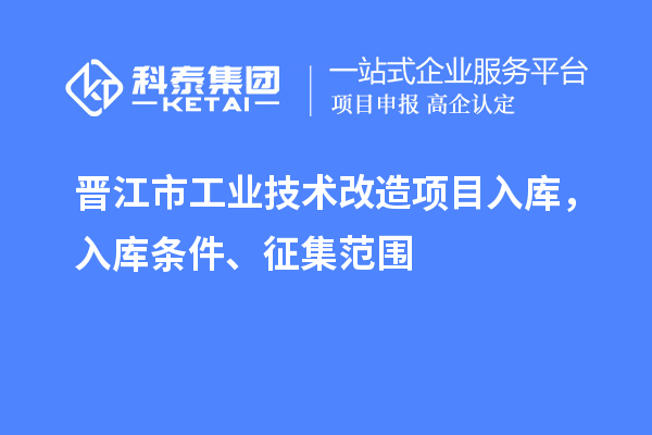 晋江市工业技术改造项目入库，入库条件、征集范围