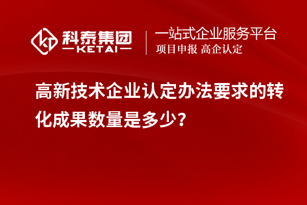 高新技术企业认定办法要求的转化成果数量是多少？