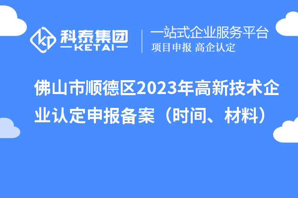 佛山市顺德区2023年高新技术企业认定申报备案（时间、材料）