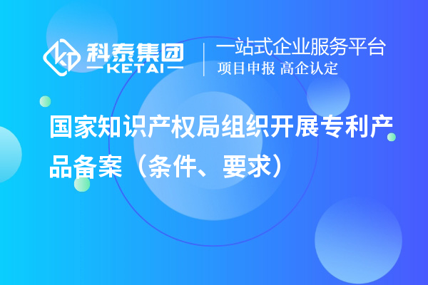 国家知识产权局组织开展专利产品备案（条件、要求）