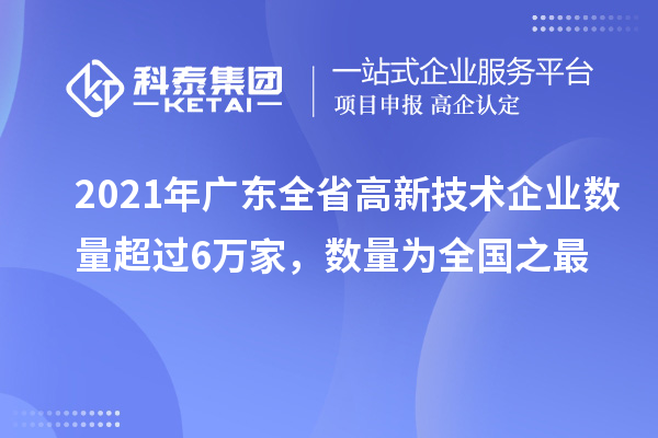 2021年广东全省高新技术企业数量超过6万家，数量为全国之最