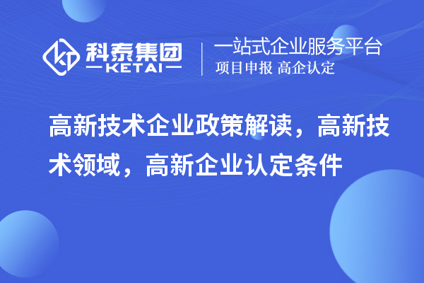 高新技术企业政策解读，高新技术领域，<a href=http://www.1ys1w.cn/gaoqi/ target=_blank class=infotextkey>高新企业认定</a>条件