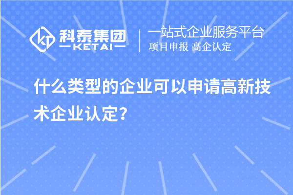 什么类型的企业可以申请高新技术企业认定？