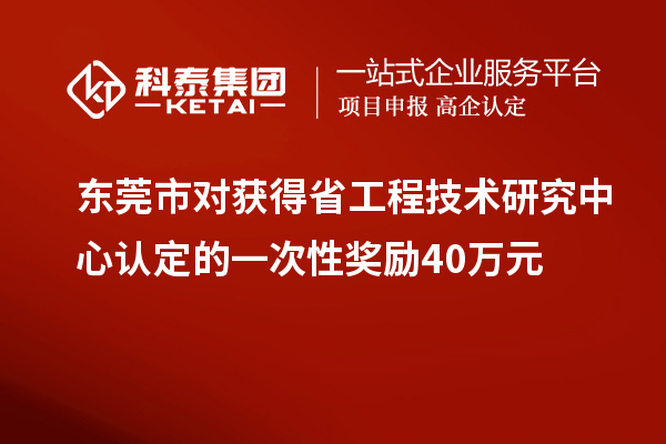 东莞市对获得<a href=http://www.1ys1w.cn/fuwu/gongchengzhongxin.html target=_blank class=infotextkey>省工程技术研究中心认定</a>的一次性奖励40万元