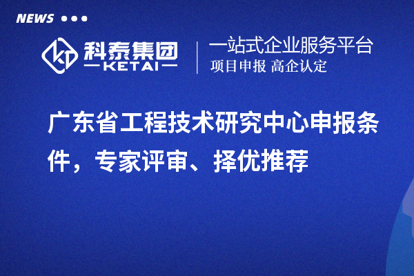 广东省<a href=http://www.1ys1w.cn/fuwu/gongchengzhongxin.html target=_blank class=infotextkey>工程技术研究中心申报</a>条件，专家评审、择优推荐