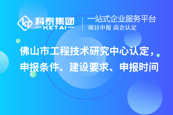佛山市工程技术研究中心认定，申报条件、建设要求、申报时间