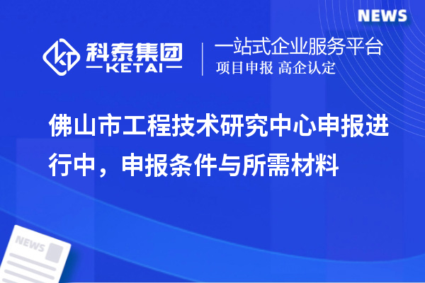 佛山市<a href=http://www.1ys1w.cn/fuwu/gongchengzhongxin.html target=_blank class=infotextkey>工程技术研究中心申报</a>进行中，申报条件与所需材料