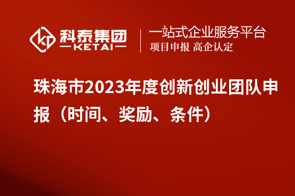 珠海市2023年度创新创业团队申报（时间、奖励、条件）