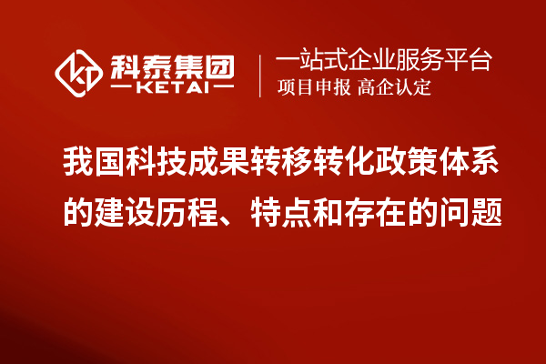 我国科技成果转移转化政策体系的建设历程、特点和存在的问题