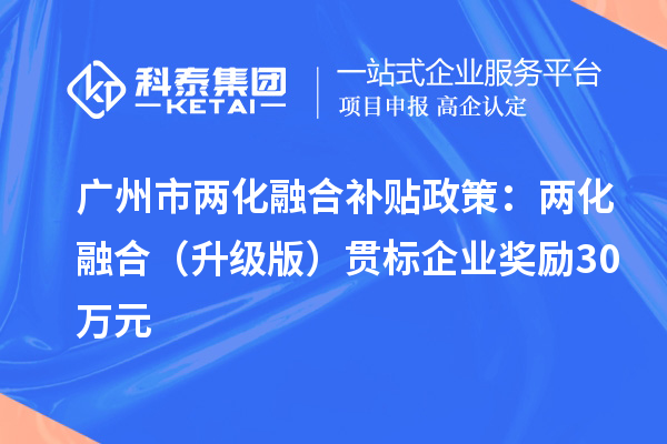 广州市两化融合补贴政策：两化融合（升级版）贯标企业奖励30万元