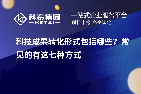 科技成果转化形式包括哪些？常见的有这七种方式