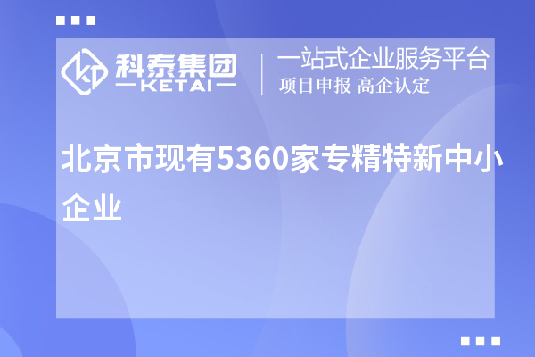 北京市现有5360家<a href=http://www.1ys1w.cn/fuwu/zhuanjingtexin.html target=_blank class=infotextkey>专精特新中小企业</a>