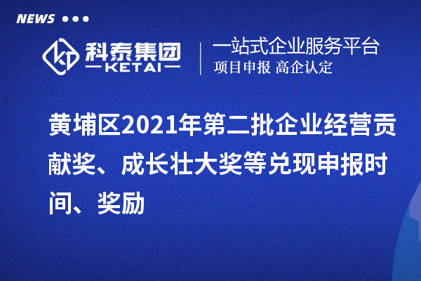 黄埔区2021年第二批企业经营贡献奖、成长壮大奖等兑现申报时间、奖励