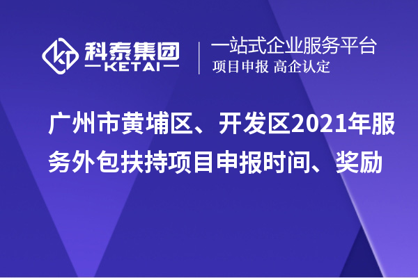 广州市黄埔区、开发区2021年服务外包扶持项目申报时间、奖励