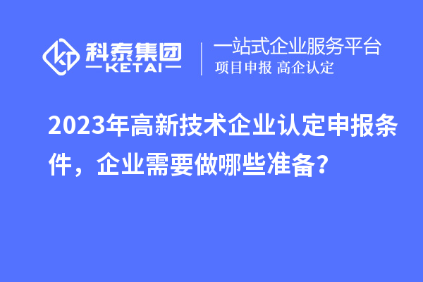 2023年高新技术企业认定申报条件，企业需要做哪些准备？