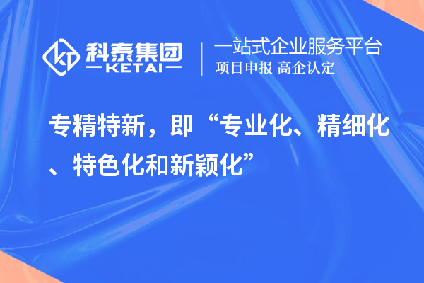 专精特新，即“专业化、精细化、特色化和新颖化”